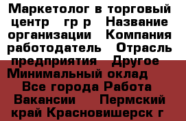 Маркетолог в торговый центр – гр/р › Название организации ­ Компания-работодатель › Отрасль предприятия ­ Другое › Минимальный оклад ­ 1 - Все города Работа » Вакансии   . Пермский край,Красновишерск г.